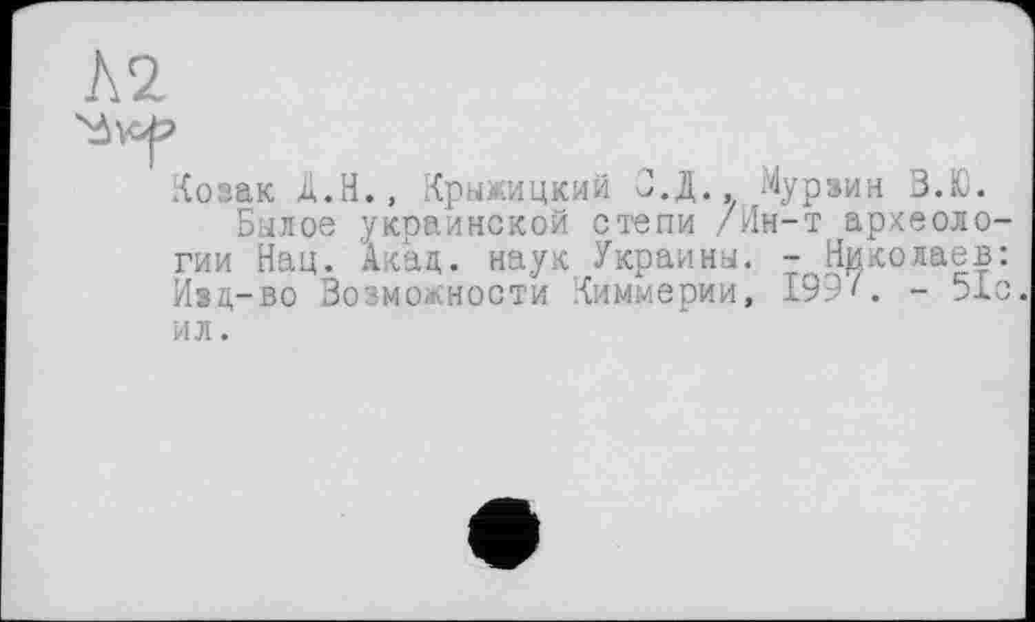 ﻿Л2
Козак Д.Н., Крыжицкий З.Д.. Мурзин З.Ю.
Былое украинской степи /Ин-т археологии Нац. Акад, наук Украины. -Николаев: Изд-во Возможности Киммерии, 1Уе'. - ЭХм. ил.